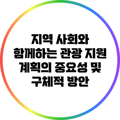 지역 사회와 함께하는 관광 지원 계획의 중요성 및 구체적 방안