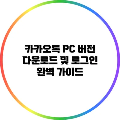 카카오톡 PC 버전 다운로드 및 로그인 완벽 가이드