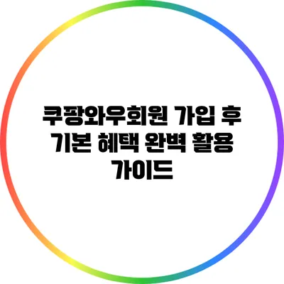 쿠팡와우회원 가입 후 기본 혜택 완벽 활용 가이드