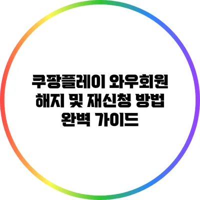쿠팡플레이 와우회원 해지 및 재신청 방법 완벽 가이드