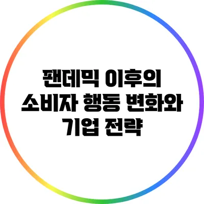팬데믹 이후의 소비자 행동 변화와 기업 전략