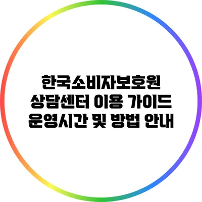 한국소비자보호원 상담센터 이용 가이드: 운영시간 및 방법 안내
