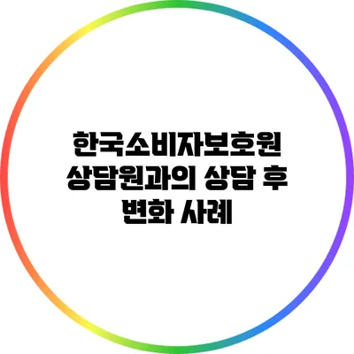 한국소비자보호원 상담원과의 상담 후 변화 사례
