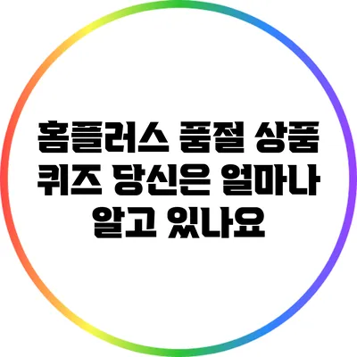 홈플러스 품절 상품 퀴즈: 당신은 얼마나 알고 있나요?
