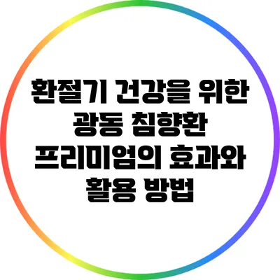 환절기 건강을 위한 광동 침향환 프리미엄의 효과와 활용 방법