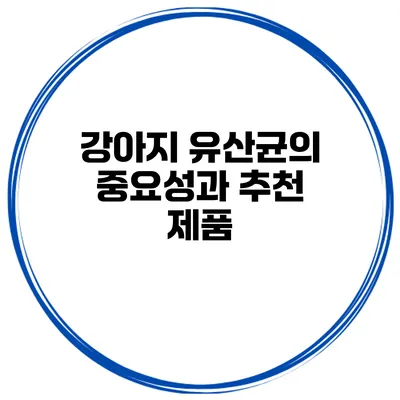 강아지 유산균의 중요성과 추천 제품