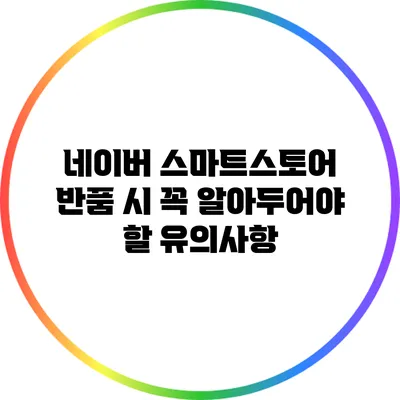 네이버 스마트스토어 반품 시 꼭 알아두어야 할 유의사항