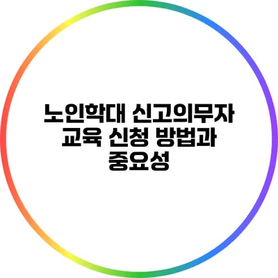 노인학대 신고의무자 교육 신청 방법과 중요성
