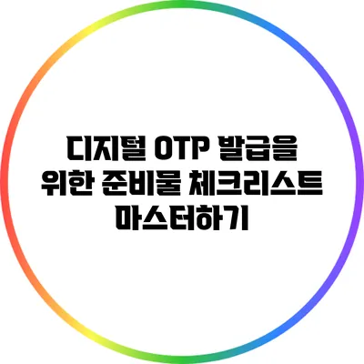 디지털 OTP 발급을 위한 준비물 체크리스트 마스터하기