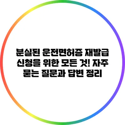 분실된 운전면허증 재발급 신청을 위한 모든 것! 자주 묻는 질문과 답변 정리