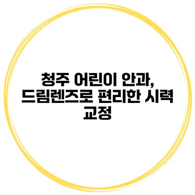 청주 어린이 안과, 드림렌즈로 편리한 시력 교정