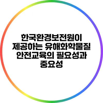 한국환경보전원이 제공하는 유해화학물질 안전교육의 필요성과 중요성